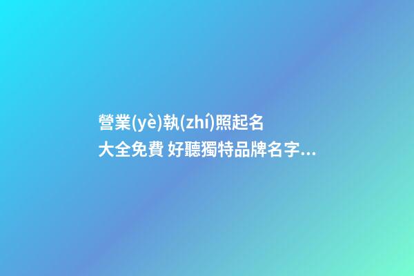 營業(yè)執(zhí)照起名大全免費 好聽獨特品牌名字,起名之家